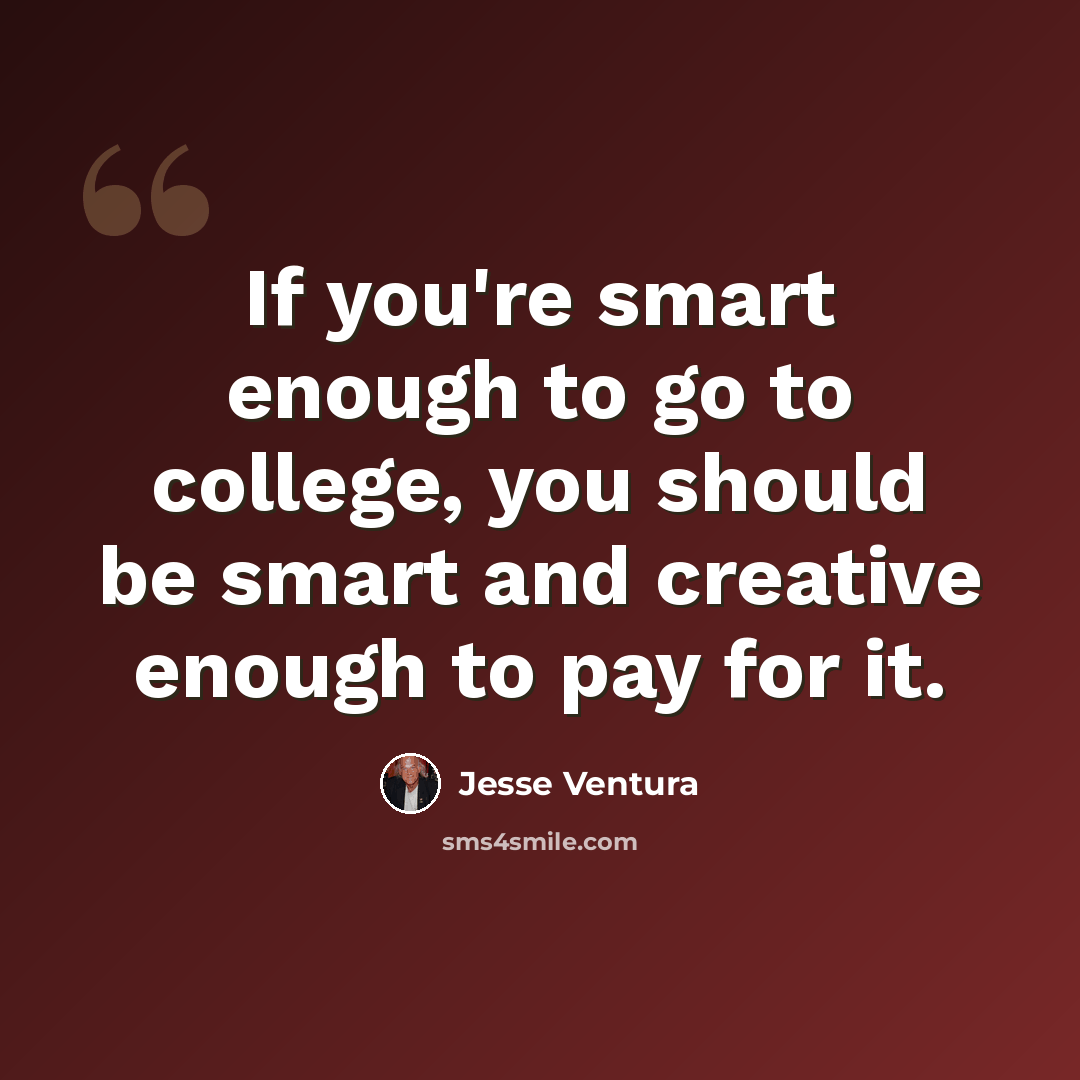 “If you're smart enough to go to college, you should be smart and creative enough to pay for it.” quote by Jesse Ventura