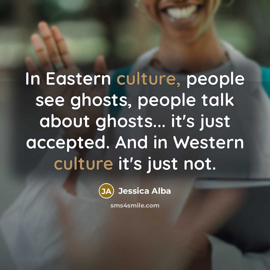 “In Eastern culture, people see ghosts, people talk about ghosts... it's just accepted. And in Western culture it's just not.” quote by Jessica Alba