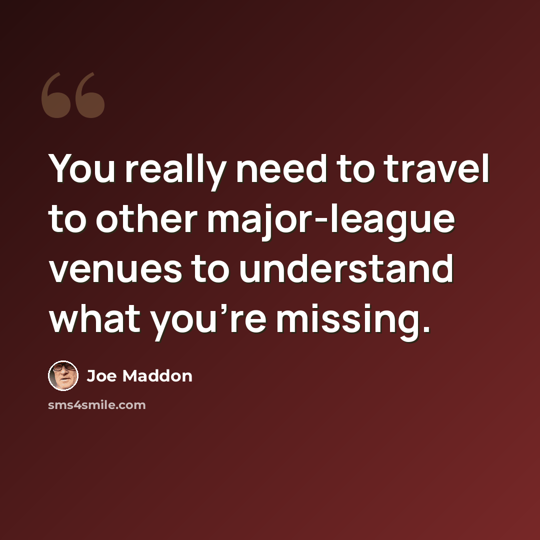 “You really need to travel to other major-league venues to understand what you're missing.” quote by Joe Maddon