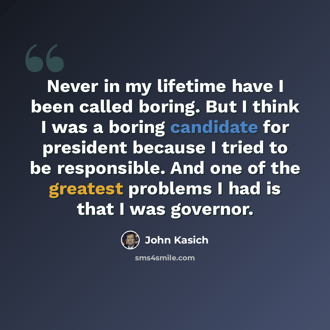 “Never in my lifetime have I been called boring. But I think I was a boring candidate for president because I tried to be responsible. And one of the greatest problems I had is that I was governor.” quote by John Kasich