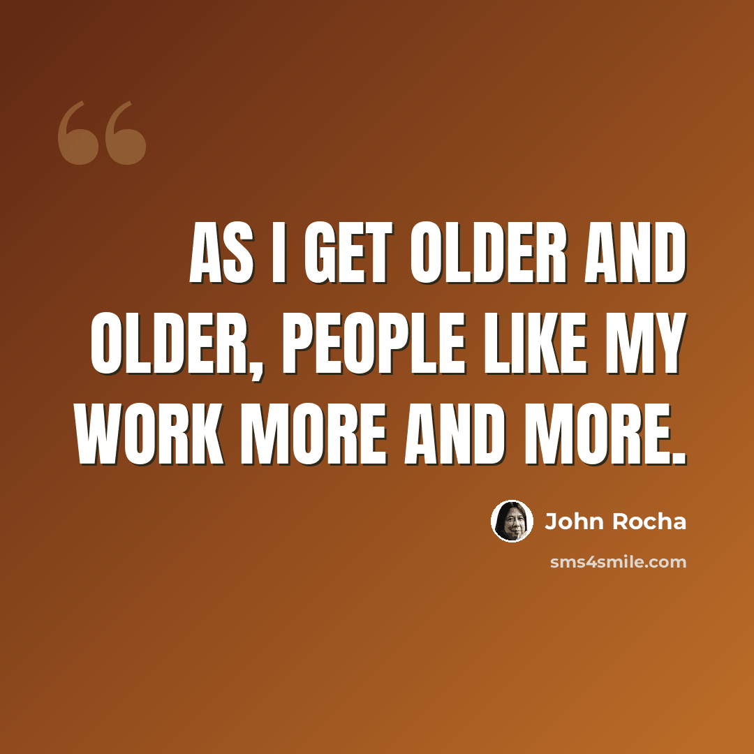 “As I get older and older, people like my work more and more.” quote by John Rocha
