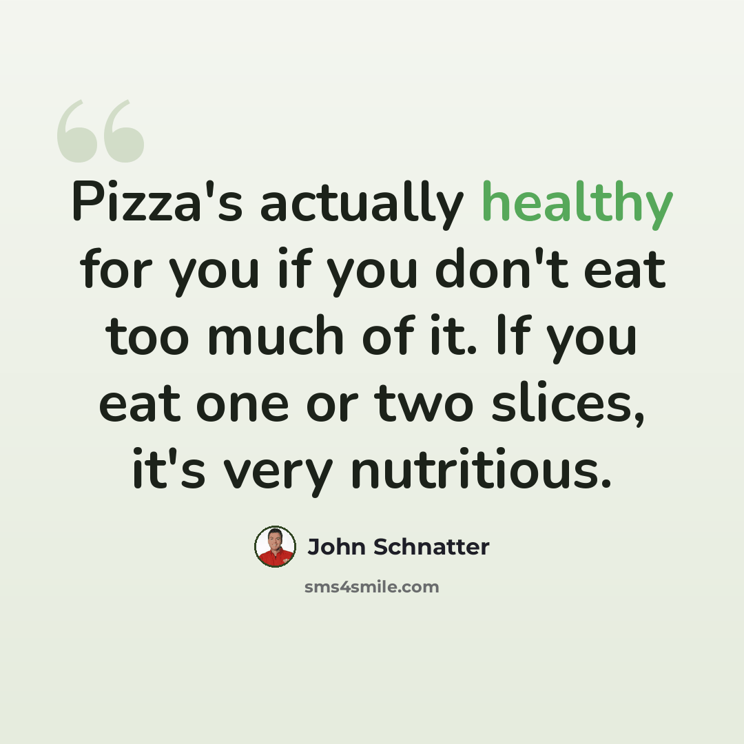 “Pizza's actually healthy for you if you don't eat too much of it. If you eat one or two slices, it's very nutritious.” quote by John Schnatter