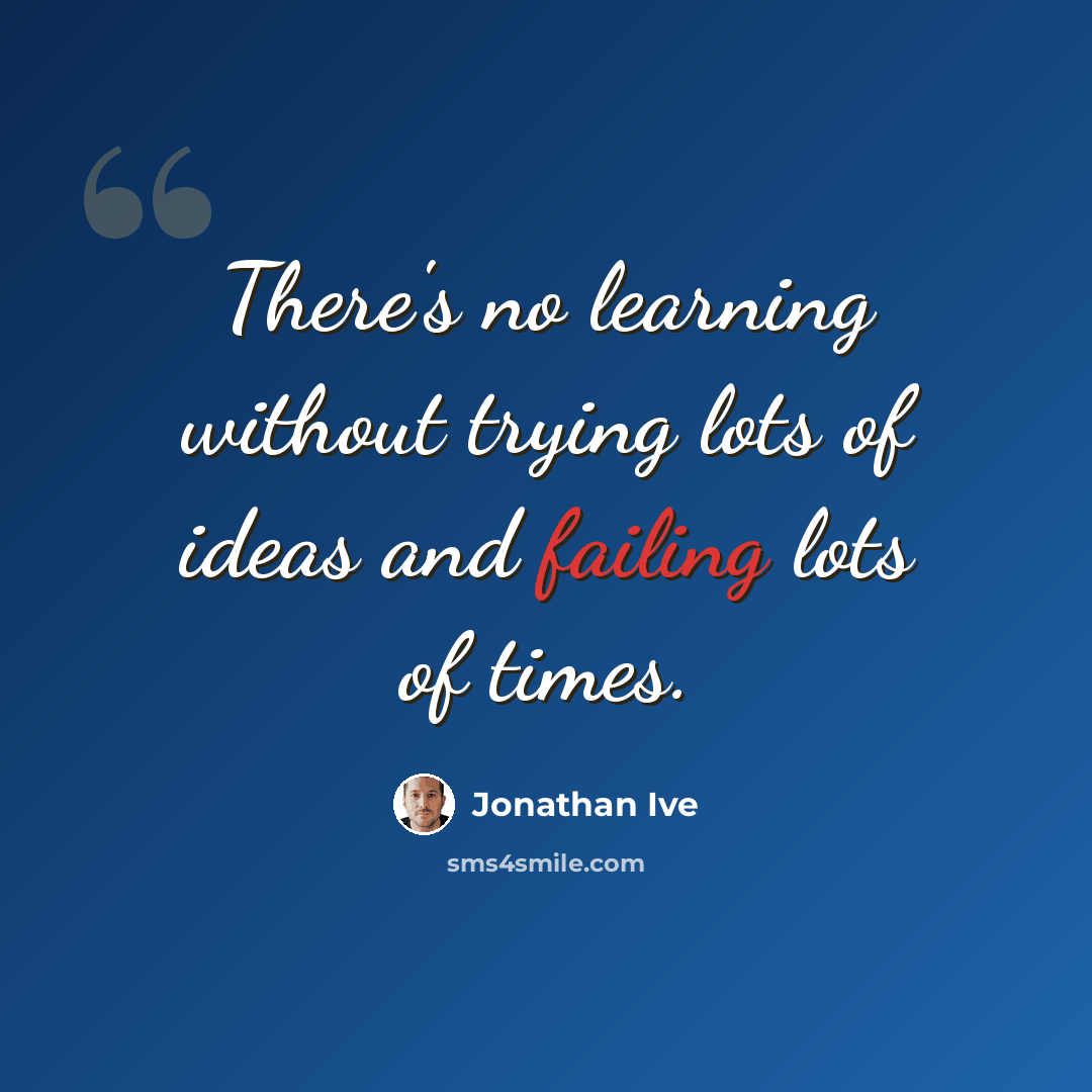 “There's no learning without trying lots of ideas and failing lots of times.” quote by Jonathan Ive