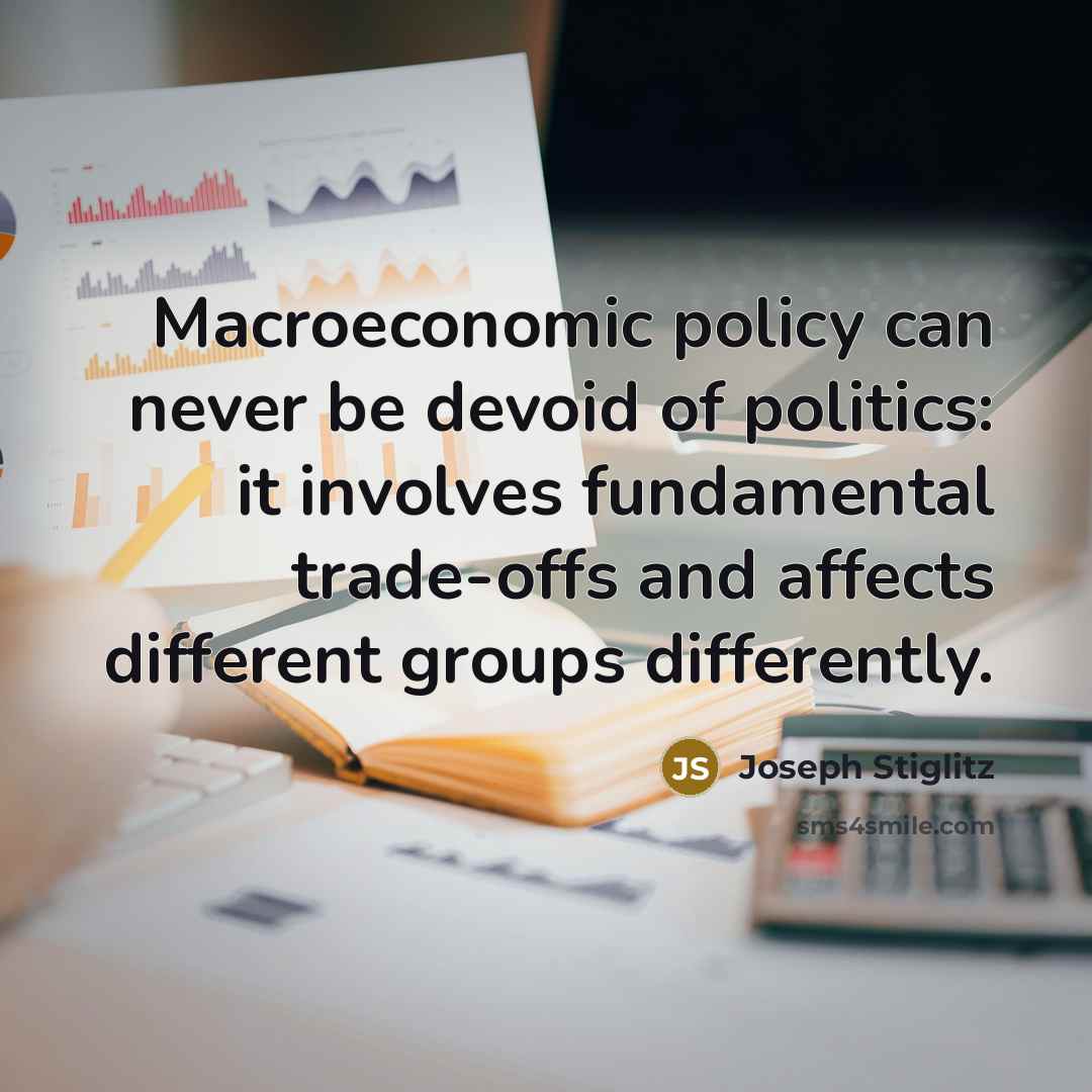 “Macroeconomic policy can never be devoid of politics: it involves fundamental trade-offs and affects different groups differently.” quote by Joseph Stiglitz