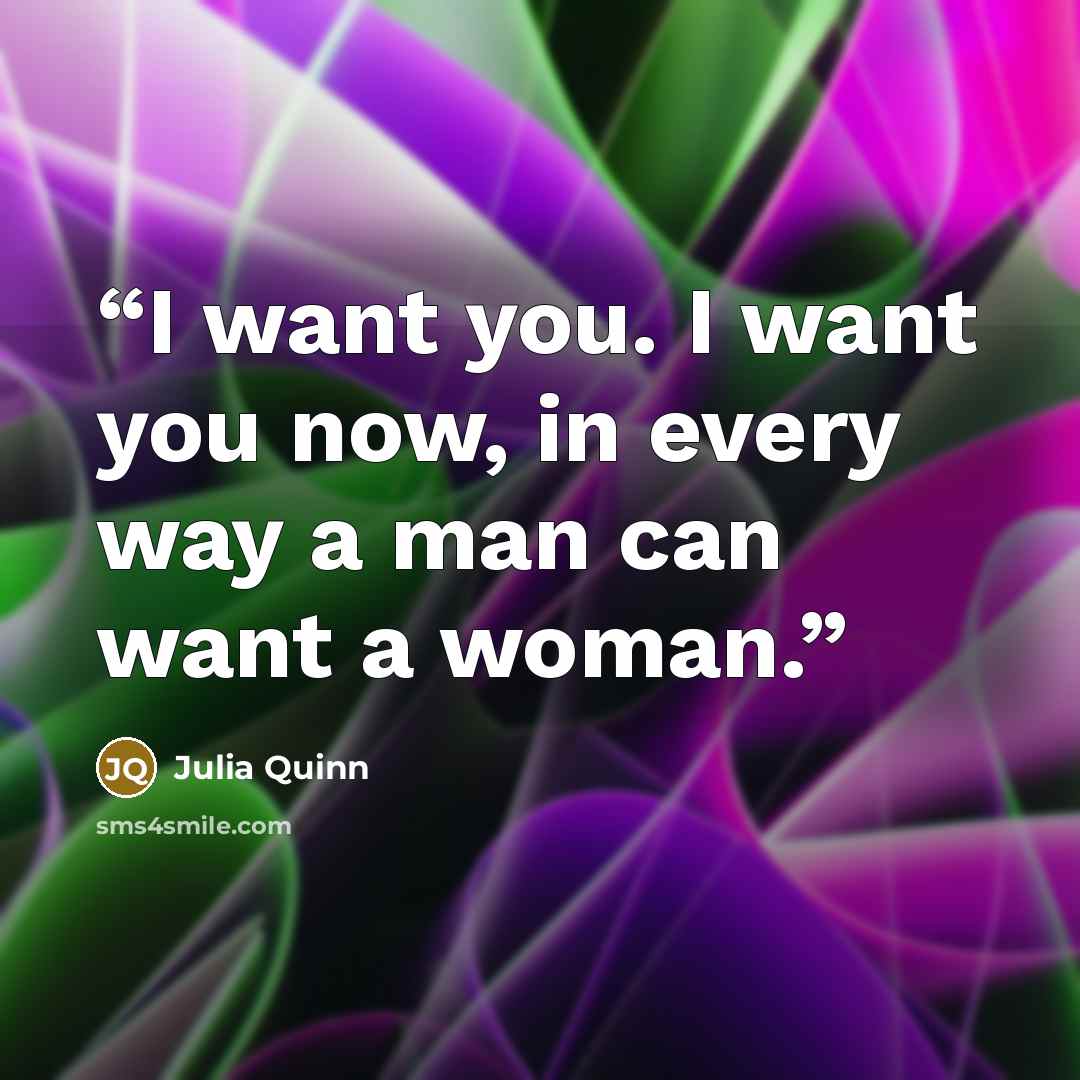 “I want you. I want you now, in every way a man can want a woman.” quote by Julia Quinn