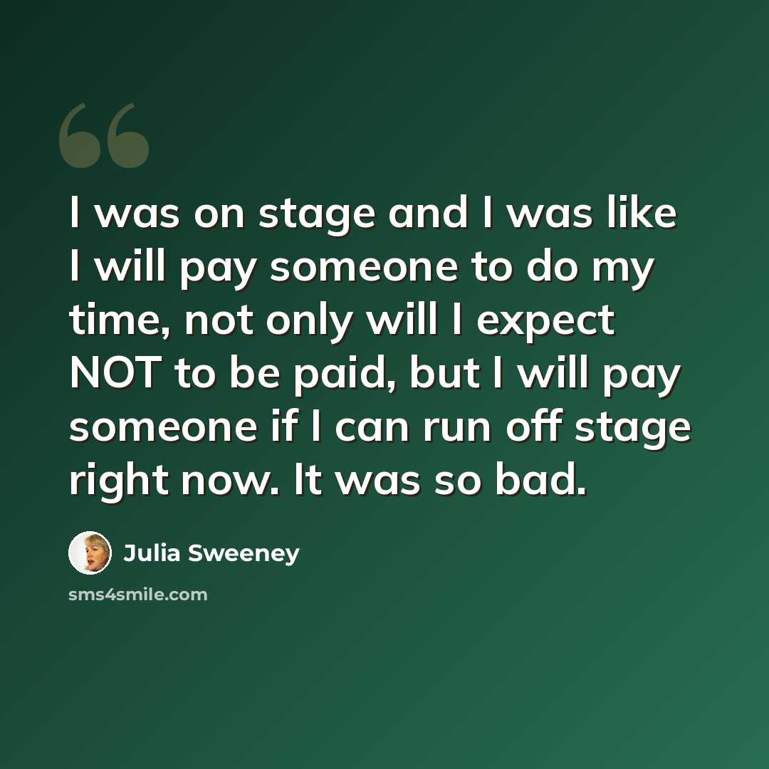 “I was on stage and I was like I will pay someone to do my time, not only will I expect NOT to be paid, but I will pay someone if I can run off stage right now. It was so bad.” quote by Julia Sweeney