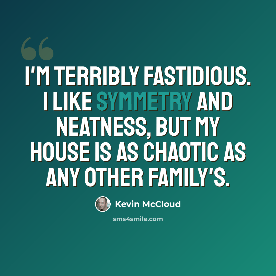 “I'm terribly fastidious. I like symmetry and neatness, but my house is as chaotic as any other family's.” quote by Kevin McCloud