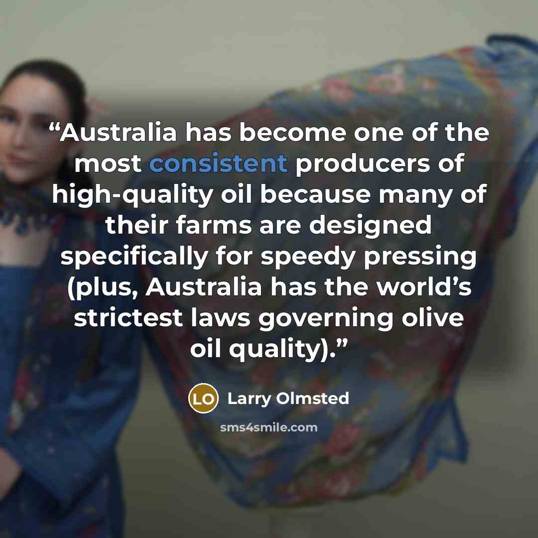 “Australia has become one of the most consistent producers of high-quality oil because many of their farms are designed specifically for speedy pressing (plus, Australia has the world’s strictest laws governing olive oil quality).” quote by Larry Olmsted