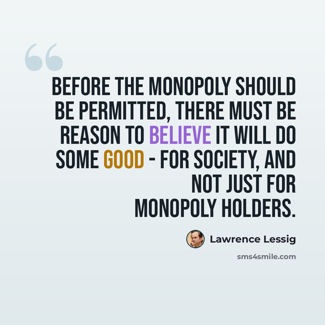 “Before the monopoly should be permitted, there must be reason to believe it will do some good - for society, and not just for monopoly holders.” quote by Lawrence Lessig