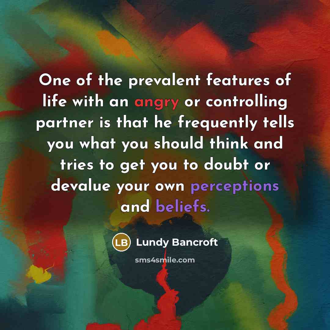 “One of the prevalent features of life with an angry or controlling partner is that he frequently tells you what you should think and tries to get you to doubt or devalue your own perceptions and beliefs.” quote by Lundy Bancroft