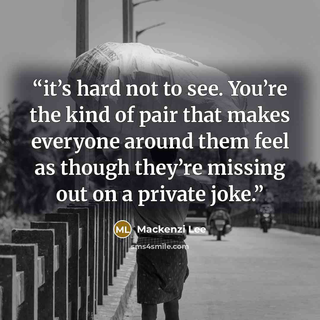 “it’s hard not to see. You’re the kind of pair that makes everyone around them feel as though they’re missing out on a private joke.” quote by Mackenzi Lee