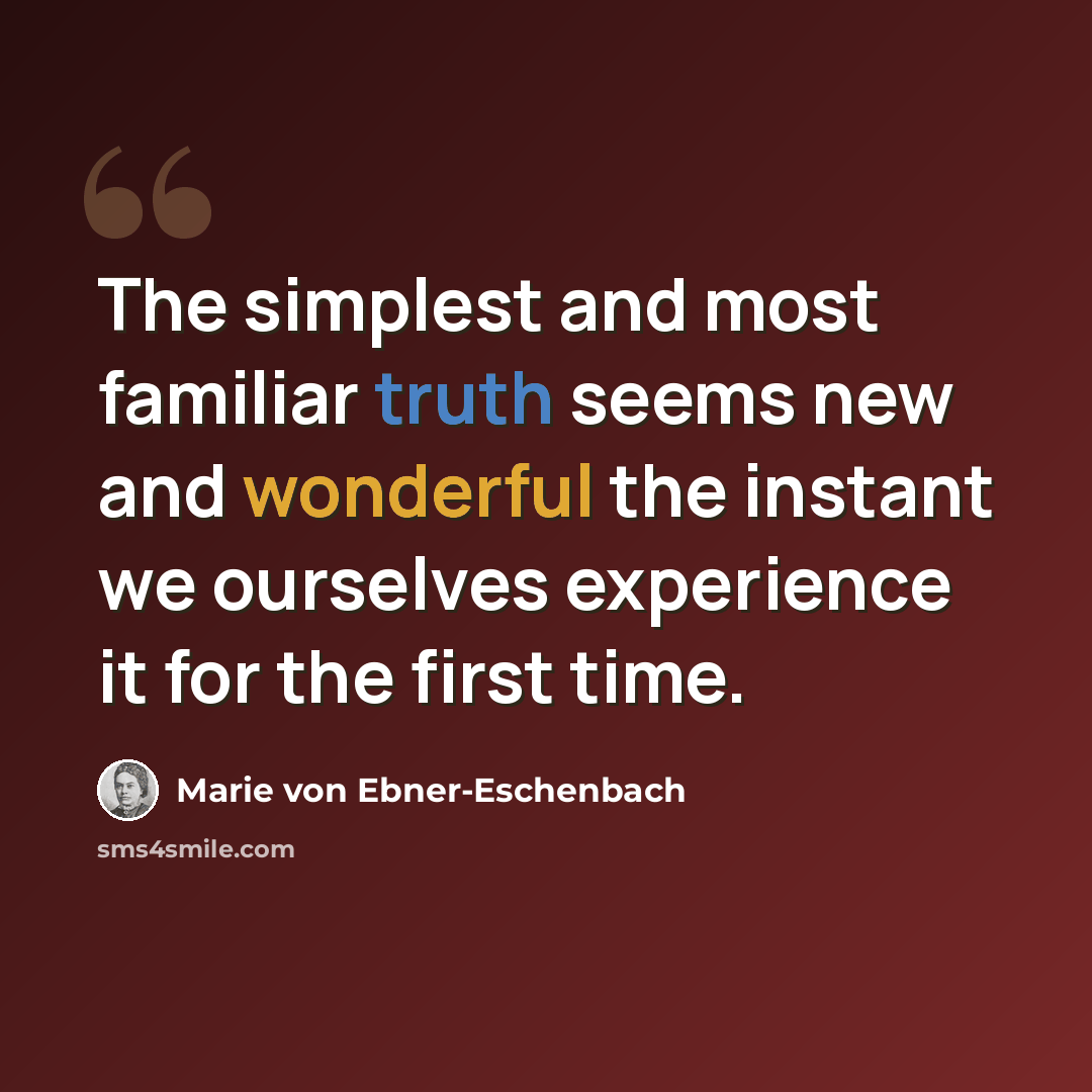 “The simplest and most familiar truth seems new and wonderful the instant we ourselves experience it for the first time.” quote by Marie von Ebner-Eschenbach