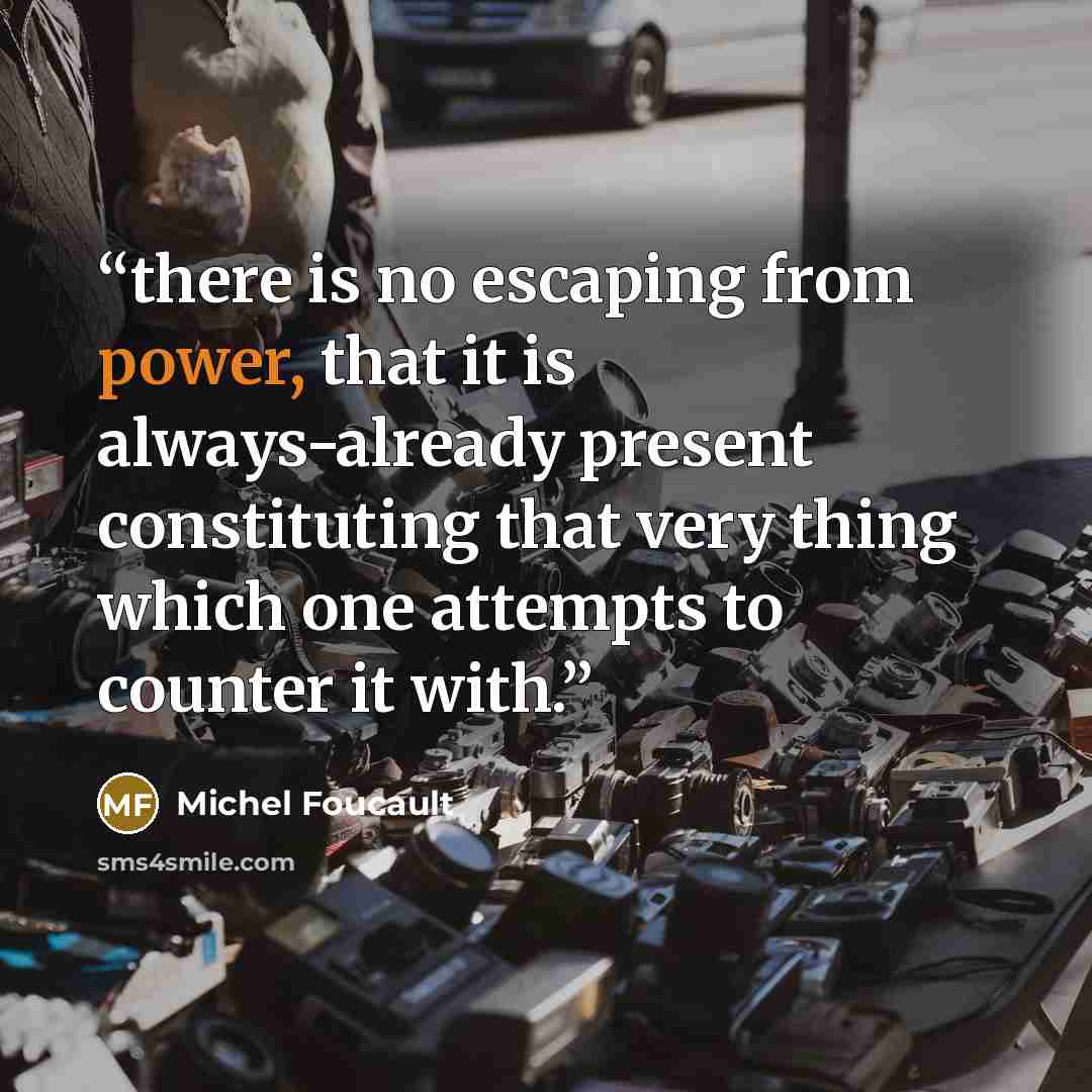 “there is no escaping from power, that it is always-already present constituting that very thing which one attempts to counter it with.” quote by Michel Foucault