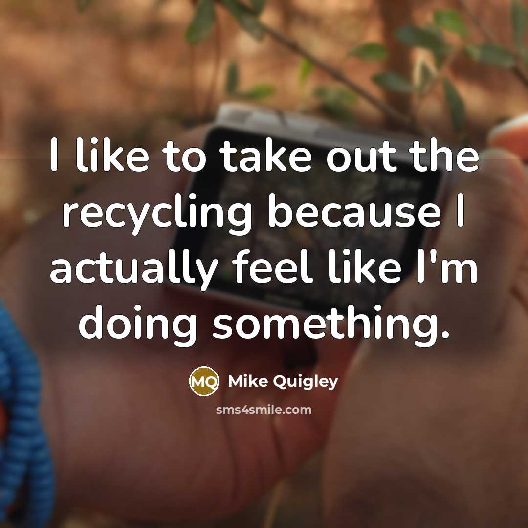 “I like to take out the recycling because I actually feel like I'm doing something.” quote by Mike Quigley