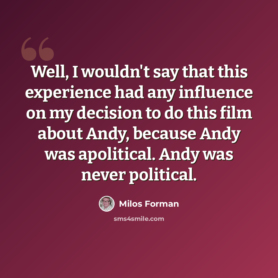 “Well, I wouldn't say that this experience had any influence on my decision to do this film about Andy, because Andy was apolitical. Andy was never political.” quote by Milos Forman
