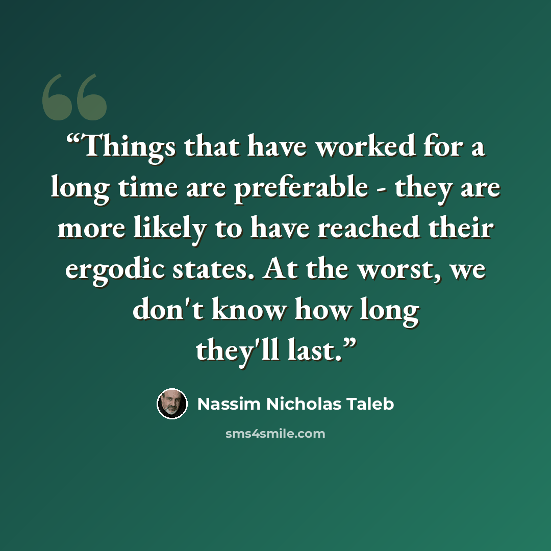 “Things that have worked for a long time are preferable - they are more likely to have reached their ergodic states. At the worst, we don't know how long they'll last.” quote by Nassim Nicholas Taleb