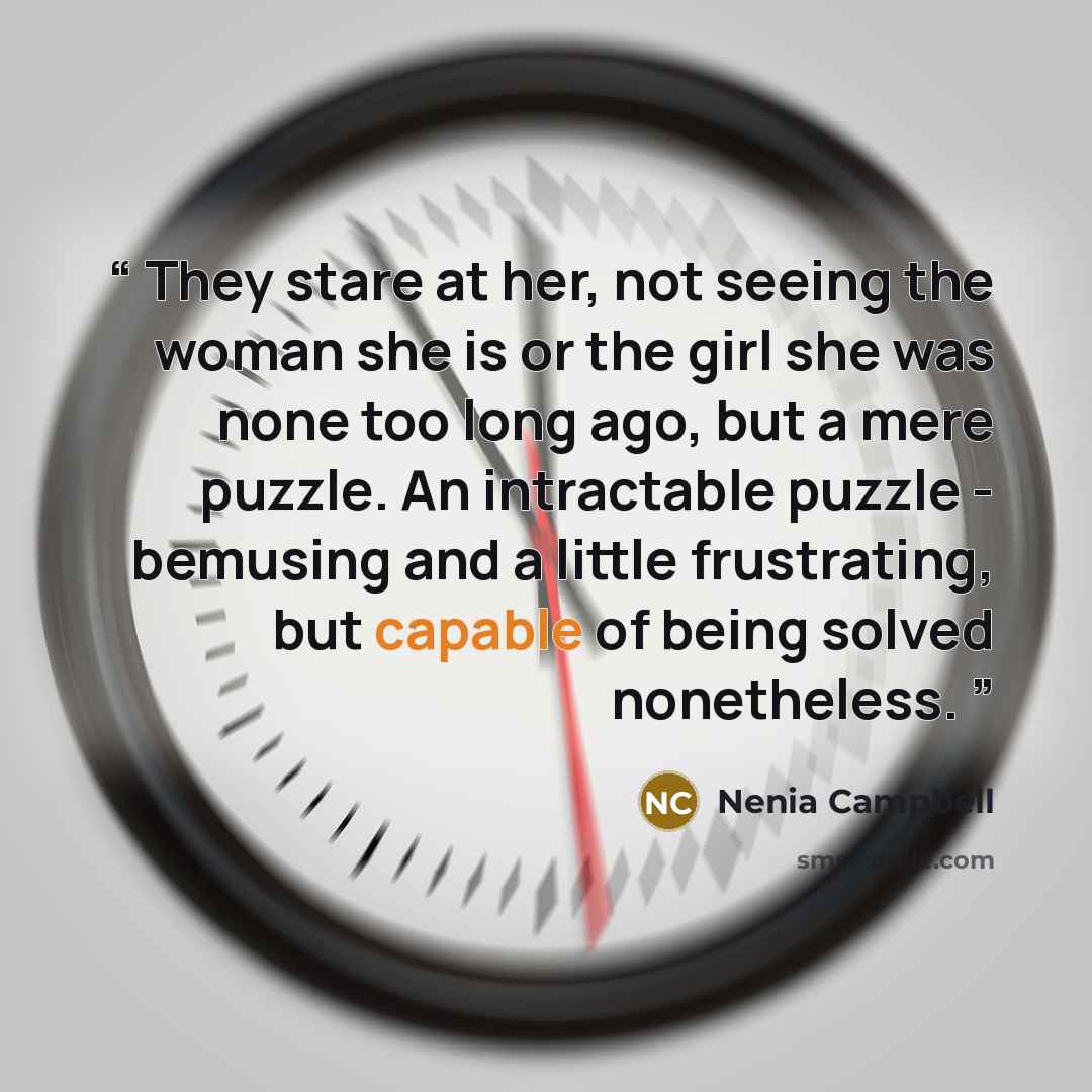 “They stare at her, not seeing the woman she is or the girl she was none too long ago, but a mere puzzle. An intractable puzzle - bemusing and a little frustrating, but capable of being solved nonetheless.” quote by Nenia Campbell