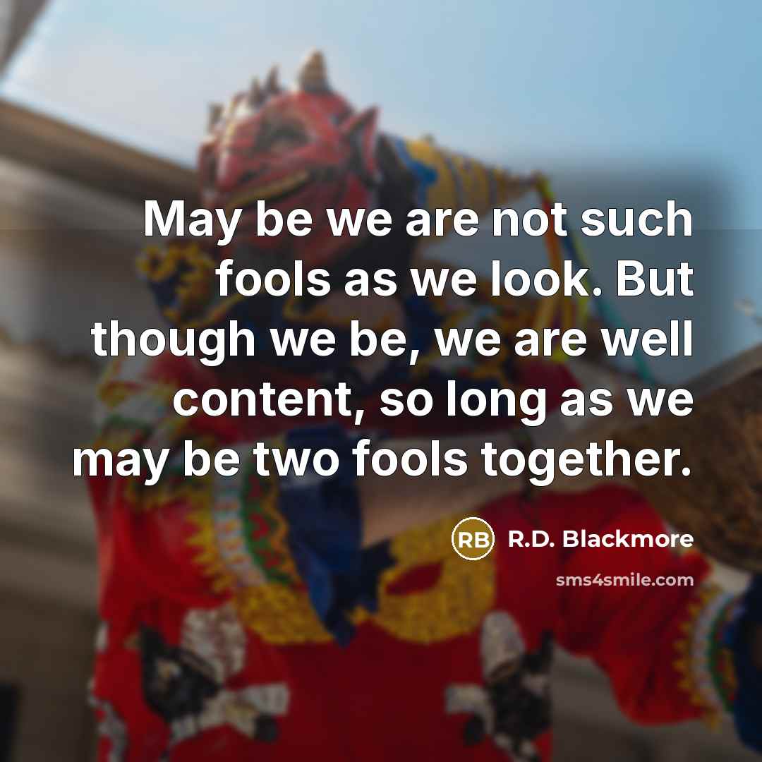 “May be we are not such fools as we look. But though we be, we are well content, so long as we may be two fools together.” quote by R.D. Blackmore