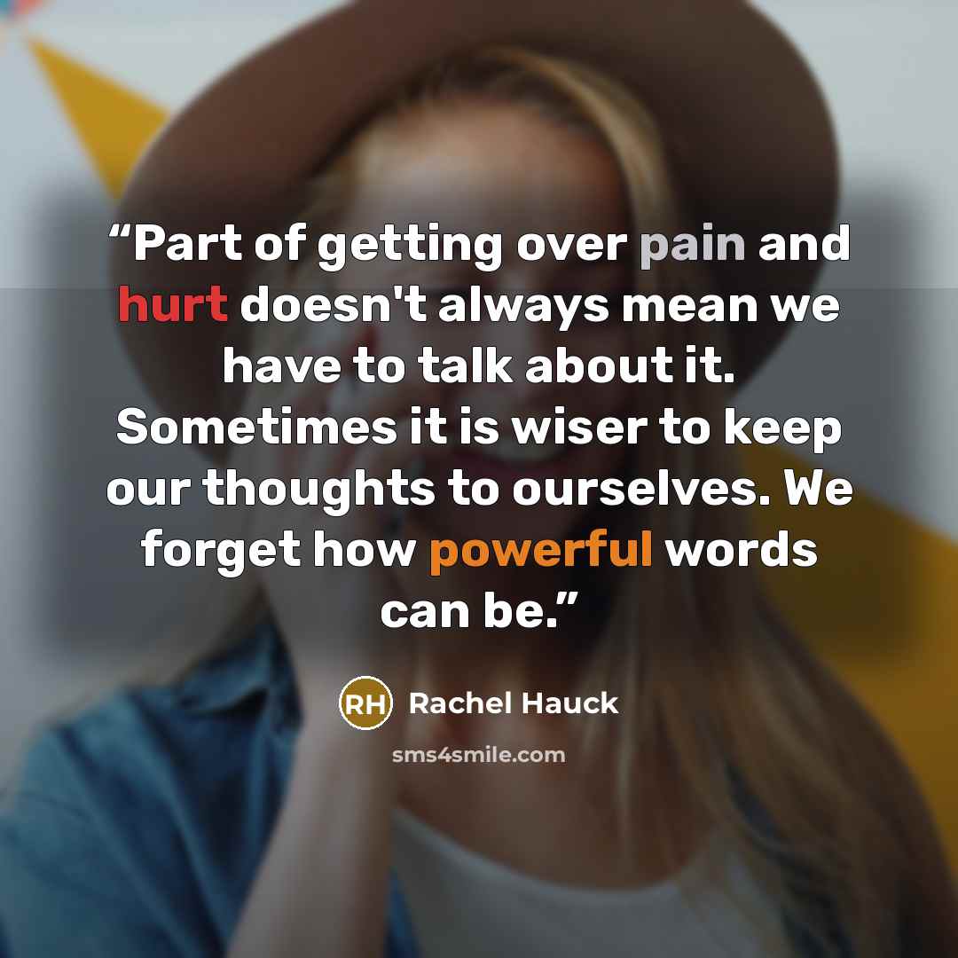 “Part of getting over pain and hurt doesn't always mean we have to talk about it. Sometimes it is wiser to keep our thoughts to ourselves. We forget how powerful words can be.” quote by Rachel Hauck
