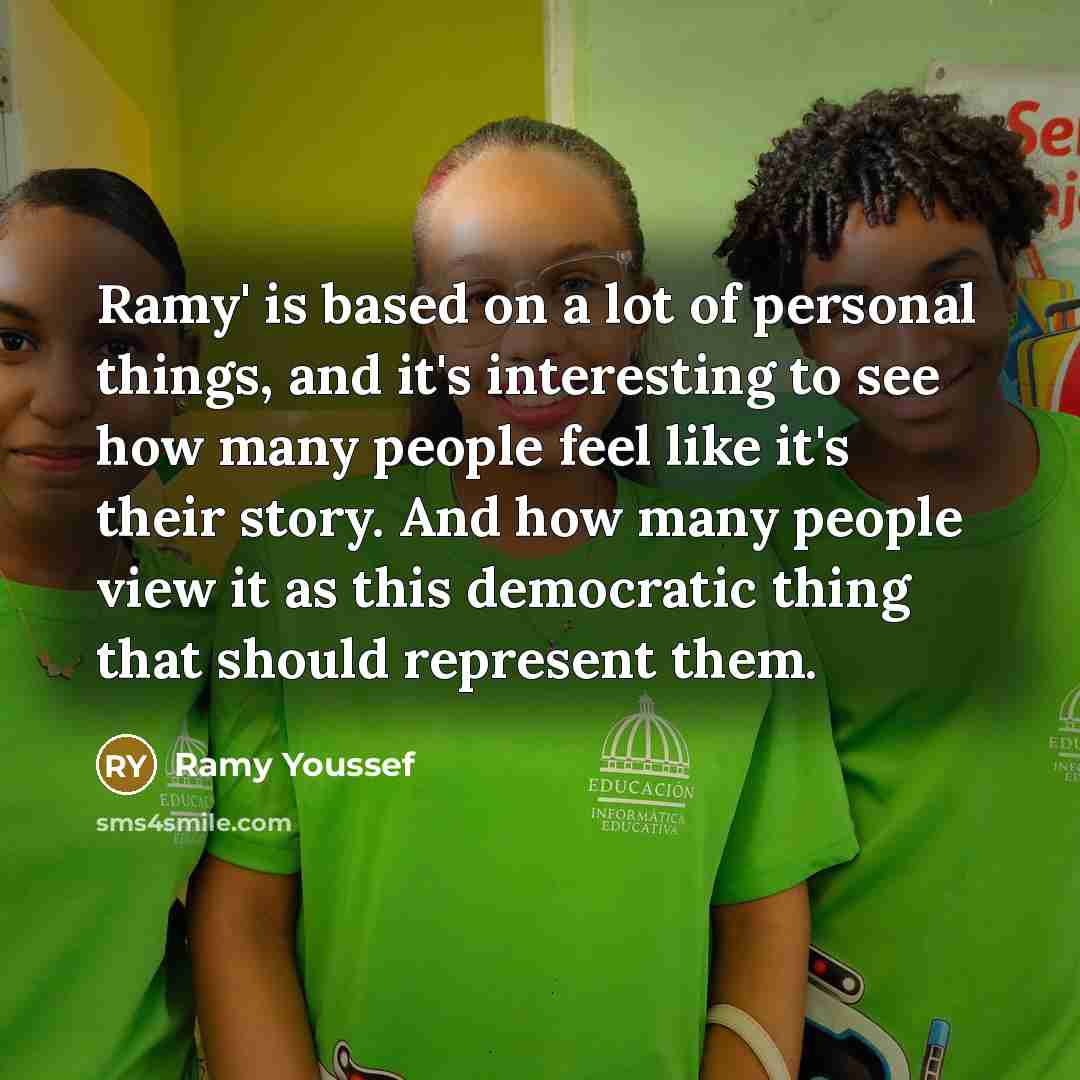 “Ramy' is based on a lot of personal things, and it's interesting to see how many people feel like it's their story. And how many people view it as this democratic thing that should represent them.” quote by Ramy Youssef