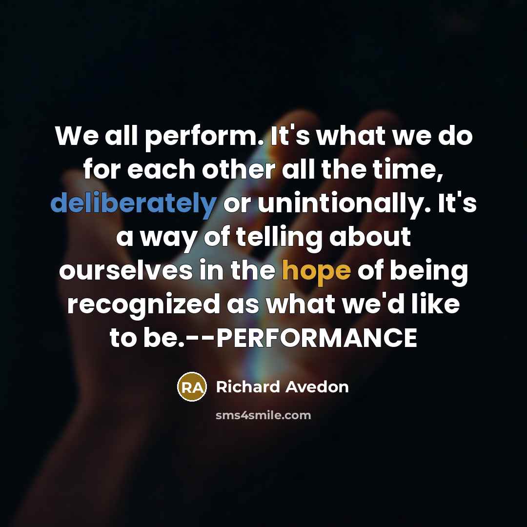 “We all perform. It's what we do for each other all the time, deliberately or unintionally. It's a way of telling about ourselves in the hope of being recognized as what we'd like to be.--PERFORMANCE” quote by Richard Avedon