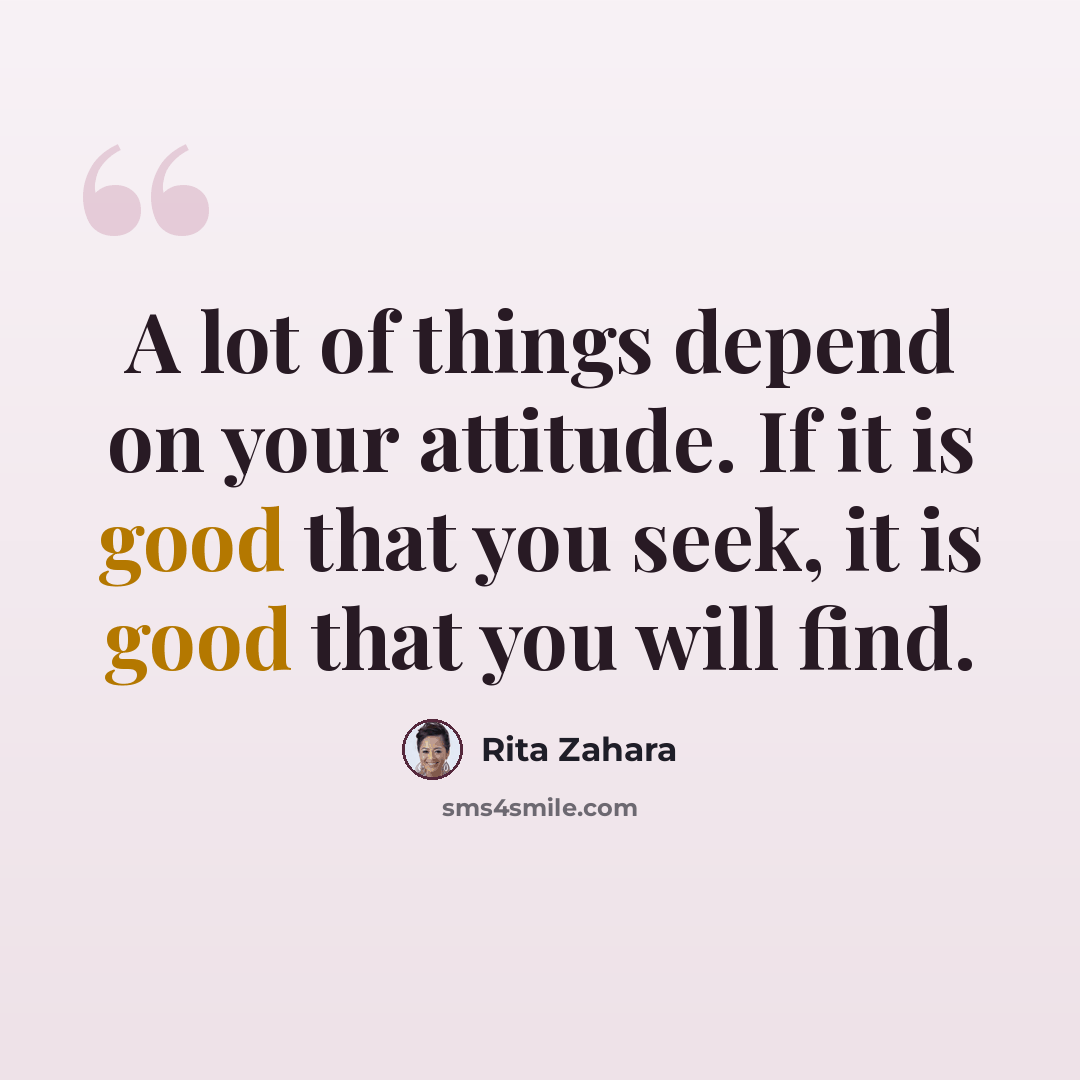 “A lot of things depend on your attitude. If it is good that you seek, it is good that you will find.” quote by Rita Zahara