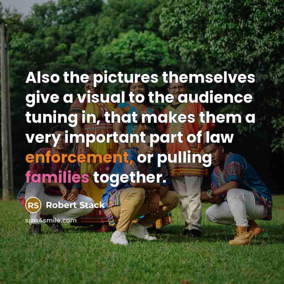 “Also the pictures themselves give a visual to the audience tuning in, that makes them a very important part of law enforcement, or pulling families together.” quote by Robert Stack