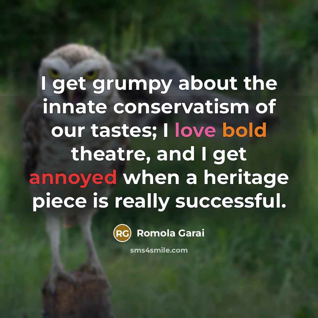 “I get grumpy about the innate conservatism of our tastes; I love bold theatre, and I get annoyed when a heritage piece is really successful.” quote by Romola Garai