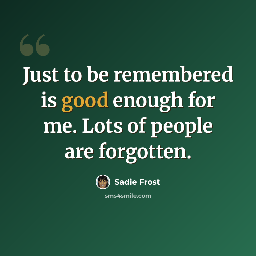 “Just to be remembered is good enough for me. Lots of people are forgotten.” quote by Sadie Frost
