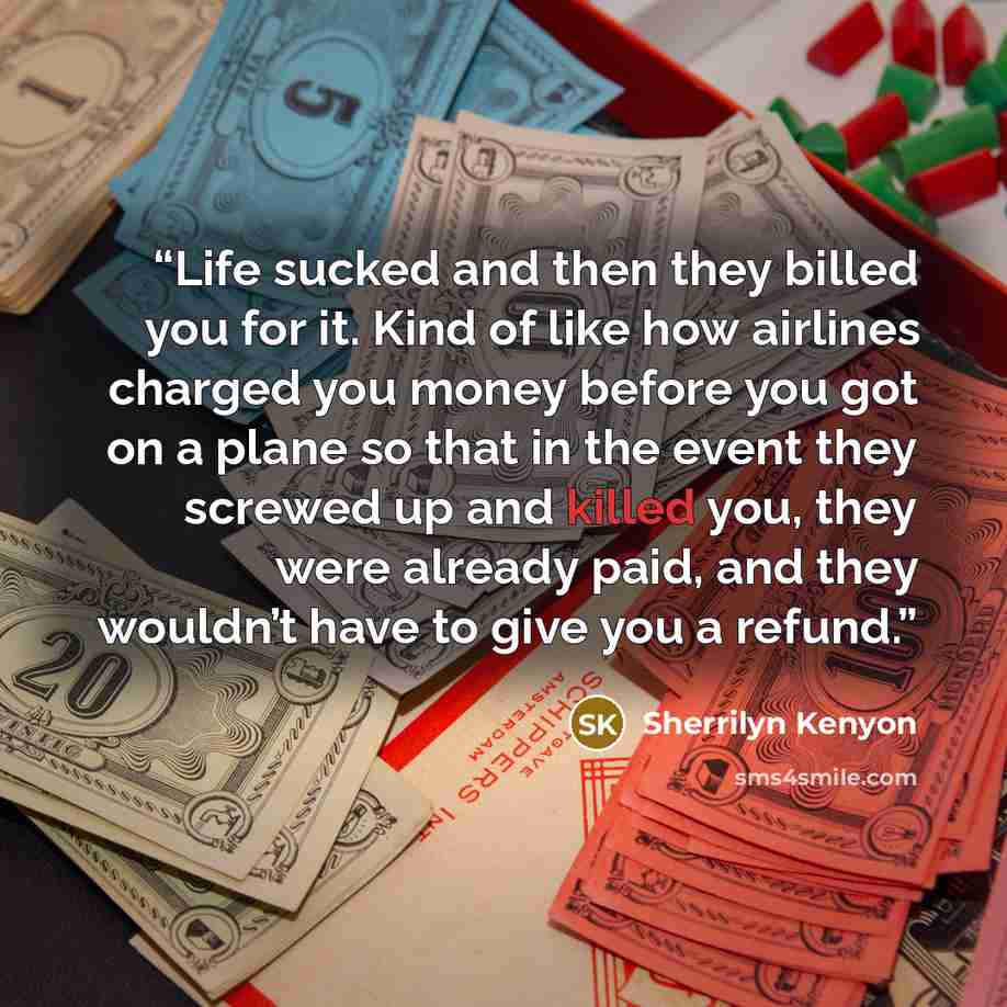 “Life sucked and then they billed you for it. Kind of like how airlines charged you money before you got on a plane so that in the event they screwed up and killed you, they were already paid, and they wouldn’t have to give you a refund.” quote by Sherrilyn Kenyon