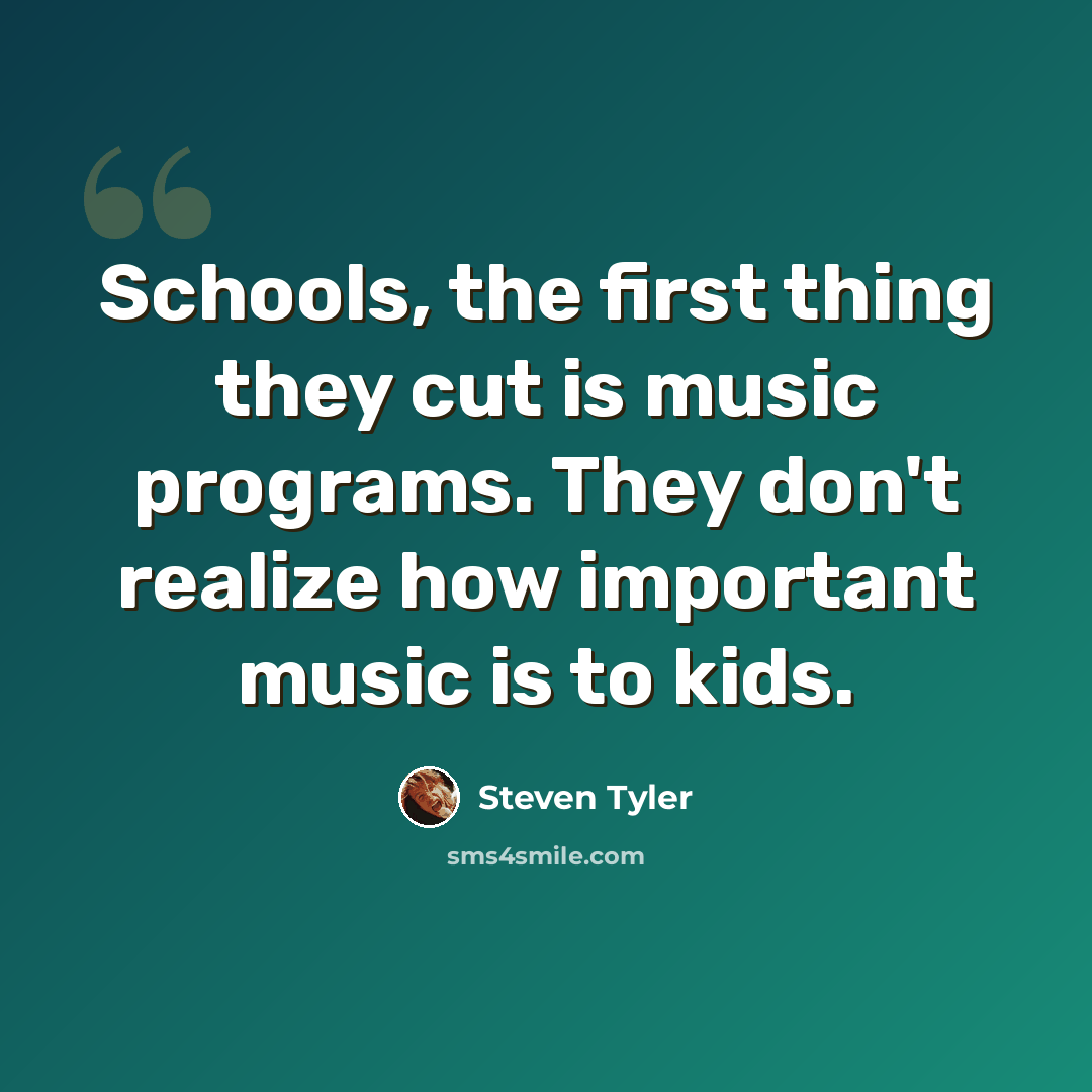 “Schools, the first thing they cut is music programs. They don't realize how important music is to kids.” quote by Steven Tyler