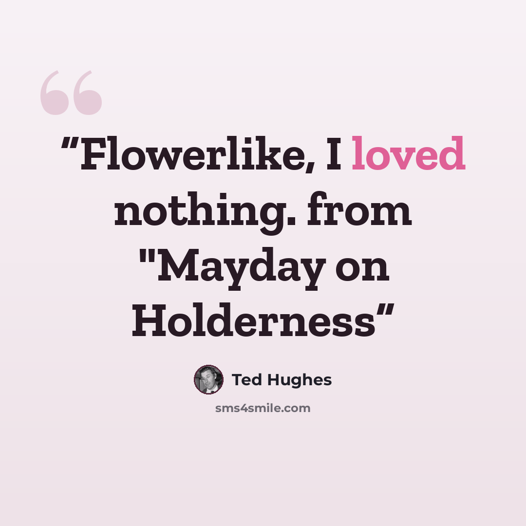 “Flowerlike, I loved nothing. from "Mayday on Holderness” quote by Ted Hughes