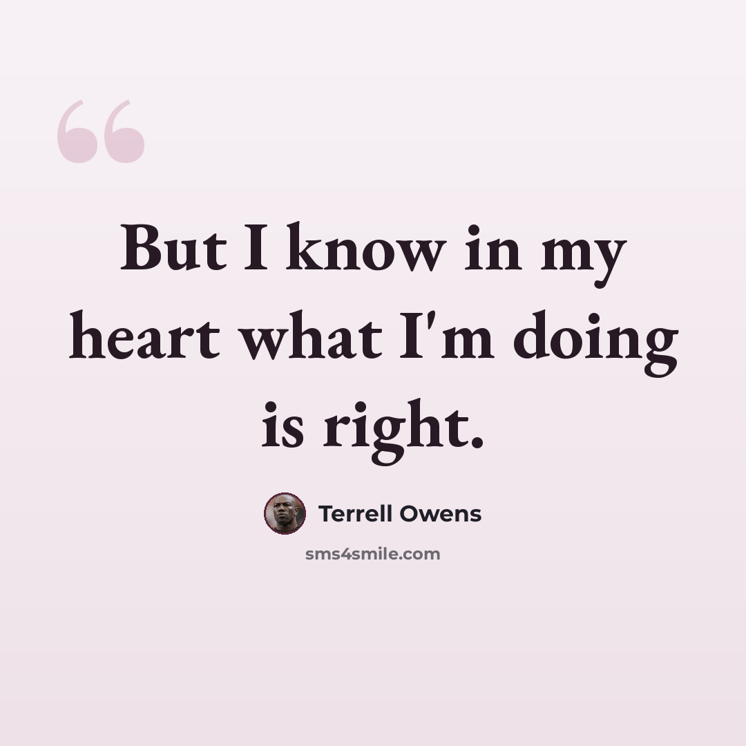“But I know in my heart what I'm doing is right.” quote by Terrell Owens