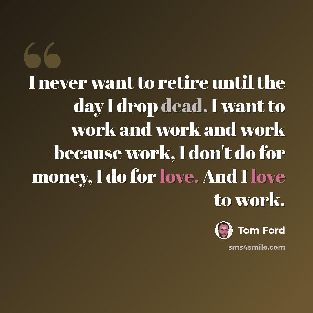 “I never want to retire until the day I drop dead. I want to work and work and work because work, I don't do for money, I do for love. And I love to work.” quote by Tom Ford