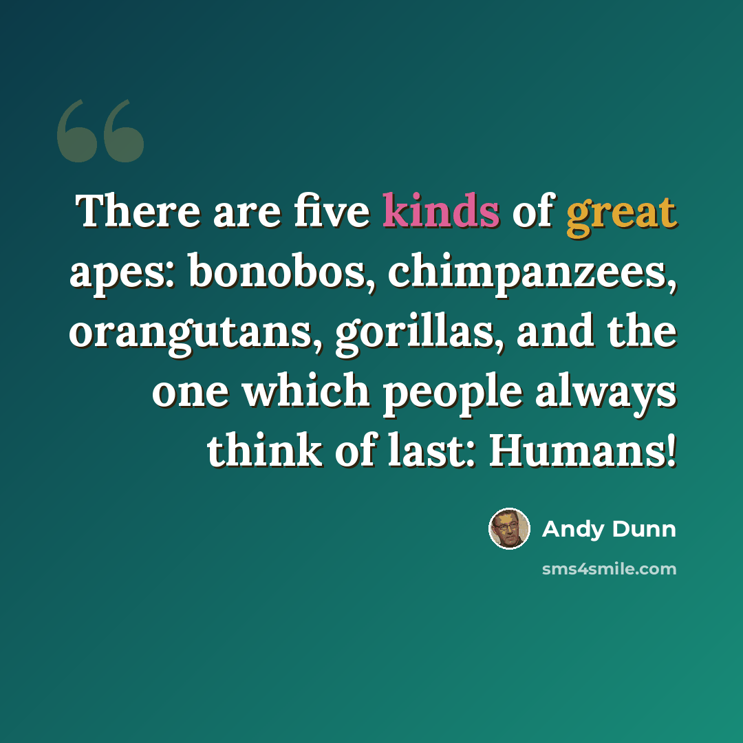 “There are five kinds of great apes: bonobos, chimpanzees, orangutans, gorillas, and the one which people always think of last: Humans!” quote by Andy Dunn