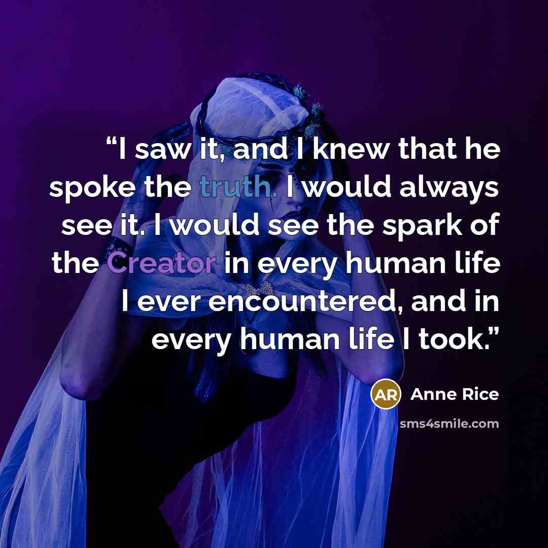 “I saw it, and I knew that he spoke the truth. I would always see it. I would see the spark of the Creator in every human life I ever encountered, and in every human life I took.” quote by Anne Rice