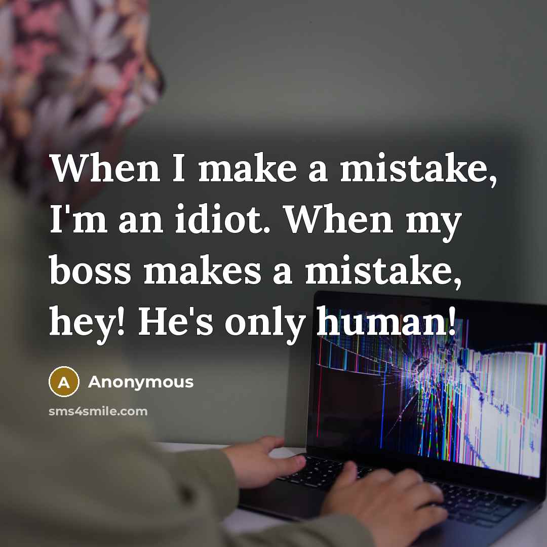 “When I make a mistake, I'm an idiot. When my boss makes a mistake, hey! He's only human!” quote by Anonymous