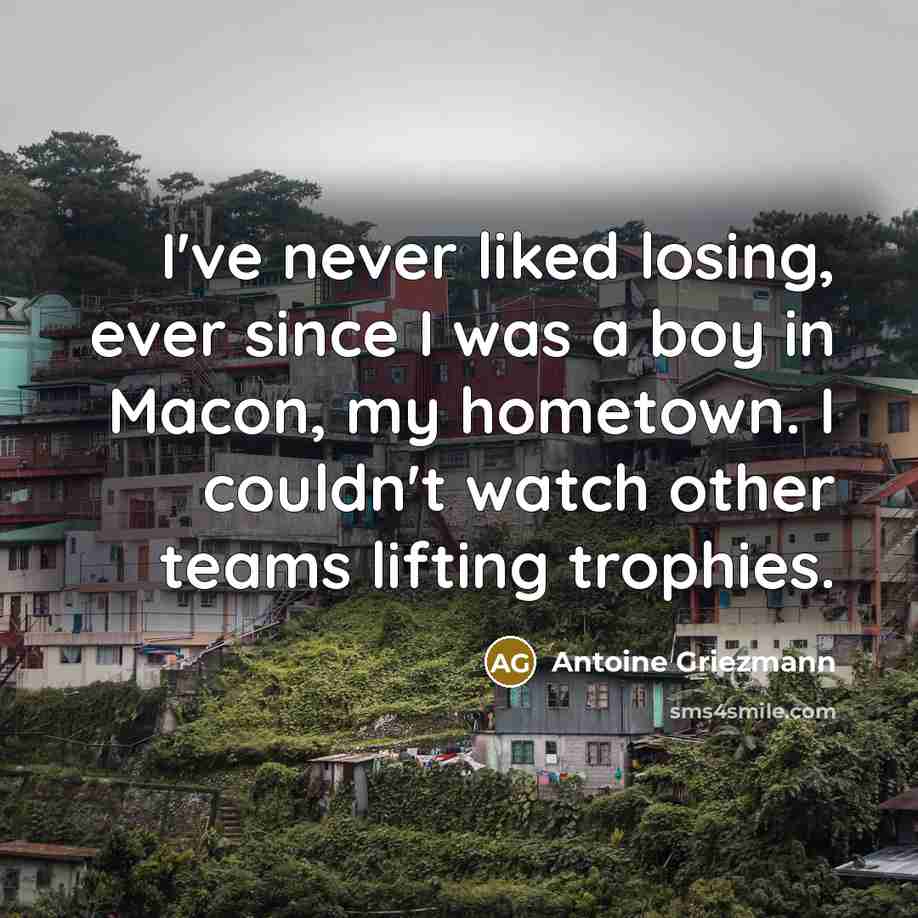 “I've never liked losing, ever since I was a boy in Macon, my hometown. I couldn't watch other teams lifting trophies.” quote by Antoine Griezmann