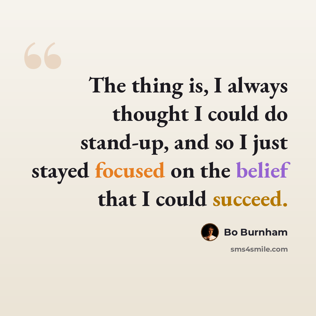 “The thing is, I always thought I could do stand-up, and so I just stayed focused on the belief that I could succeed.” quote by Bo Burnham