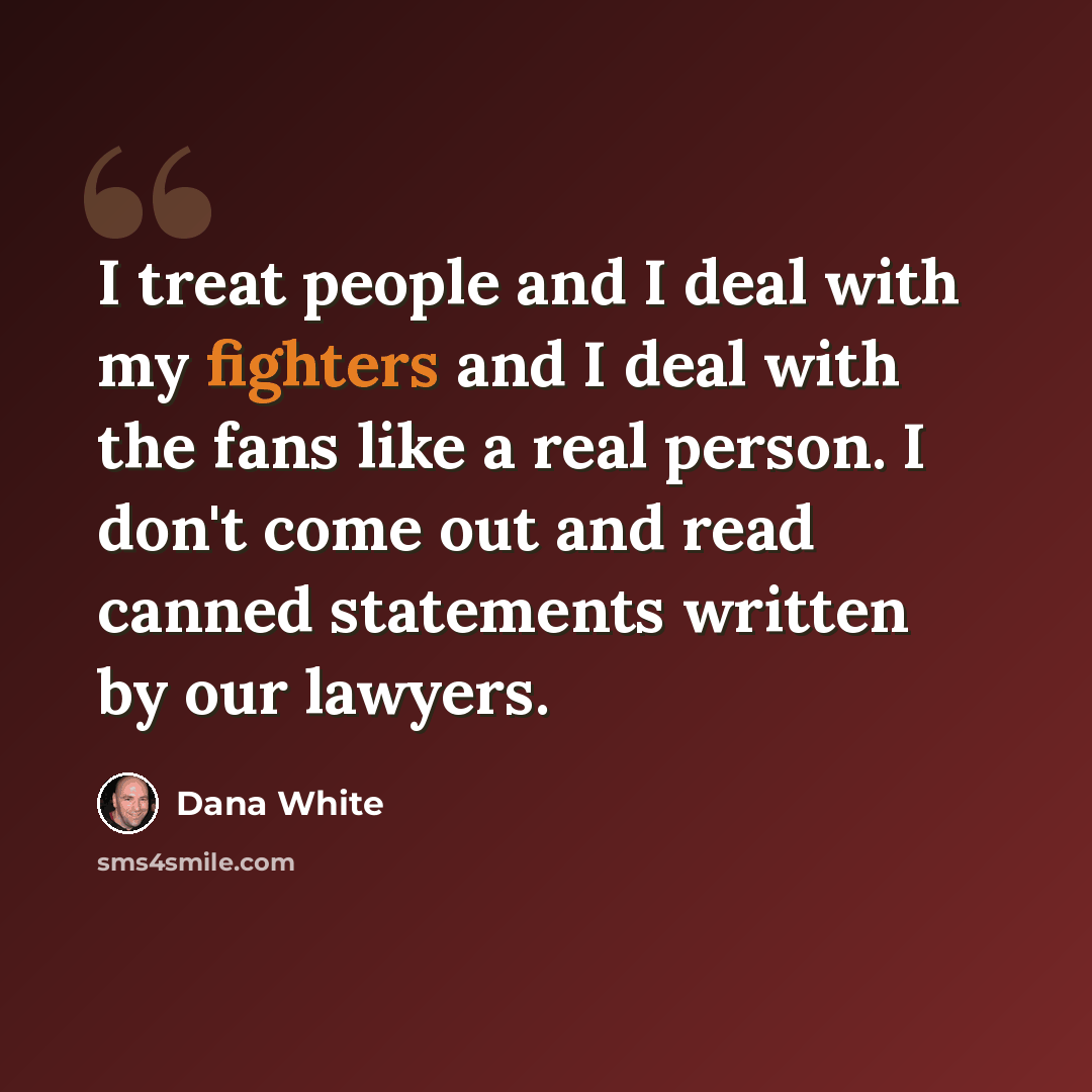 “I treat people and I deal with my fighters and I deal with the fans like a real person. I don't come out and read canned statements written by our lawyers.” quote by Dana White