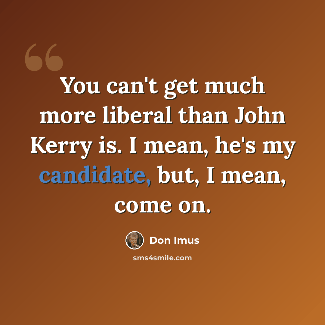 “You can't get much more liberal than John Kerry is. I mean, he's my candidate, but, I mean, come on.” quote by Don Imus
