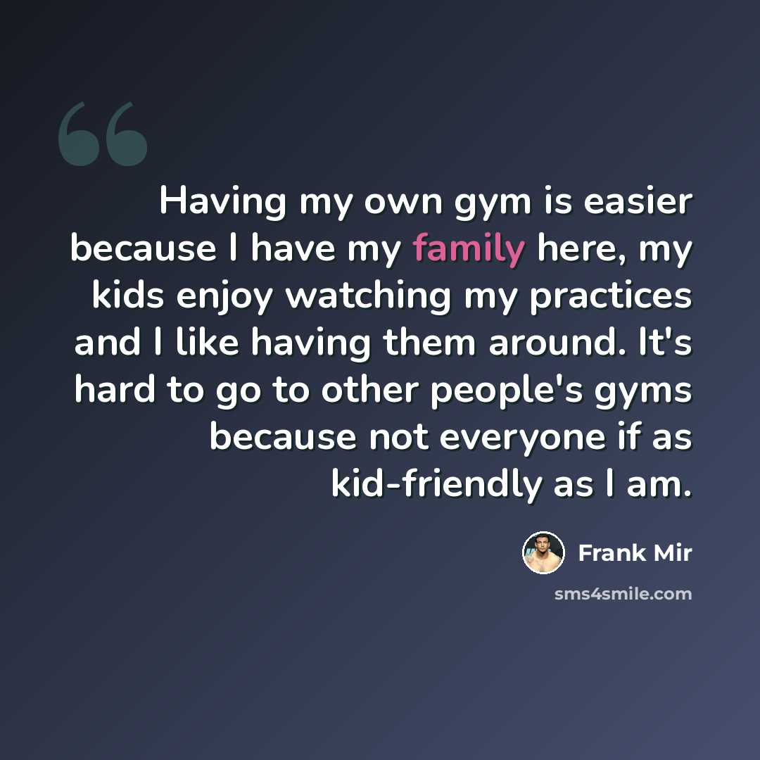 “Having my own gym is easier because I have my family here, my kids enjoy watching my practices and I like having them around. It's hard to go to other people's gyms because not everyone if as kid-friendly as I am.” quote by Frank Mir
