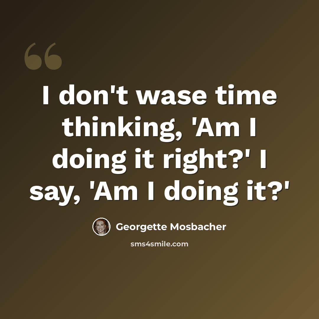“I don't wase time thinking, 'Am I doing it right?' I say, 'Am I doing it?'” quote by Georgette Mosbacher