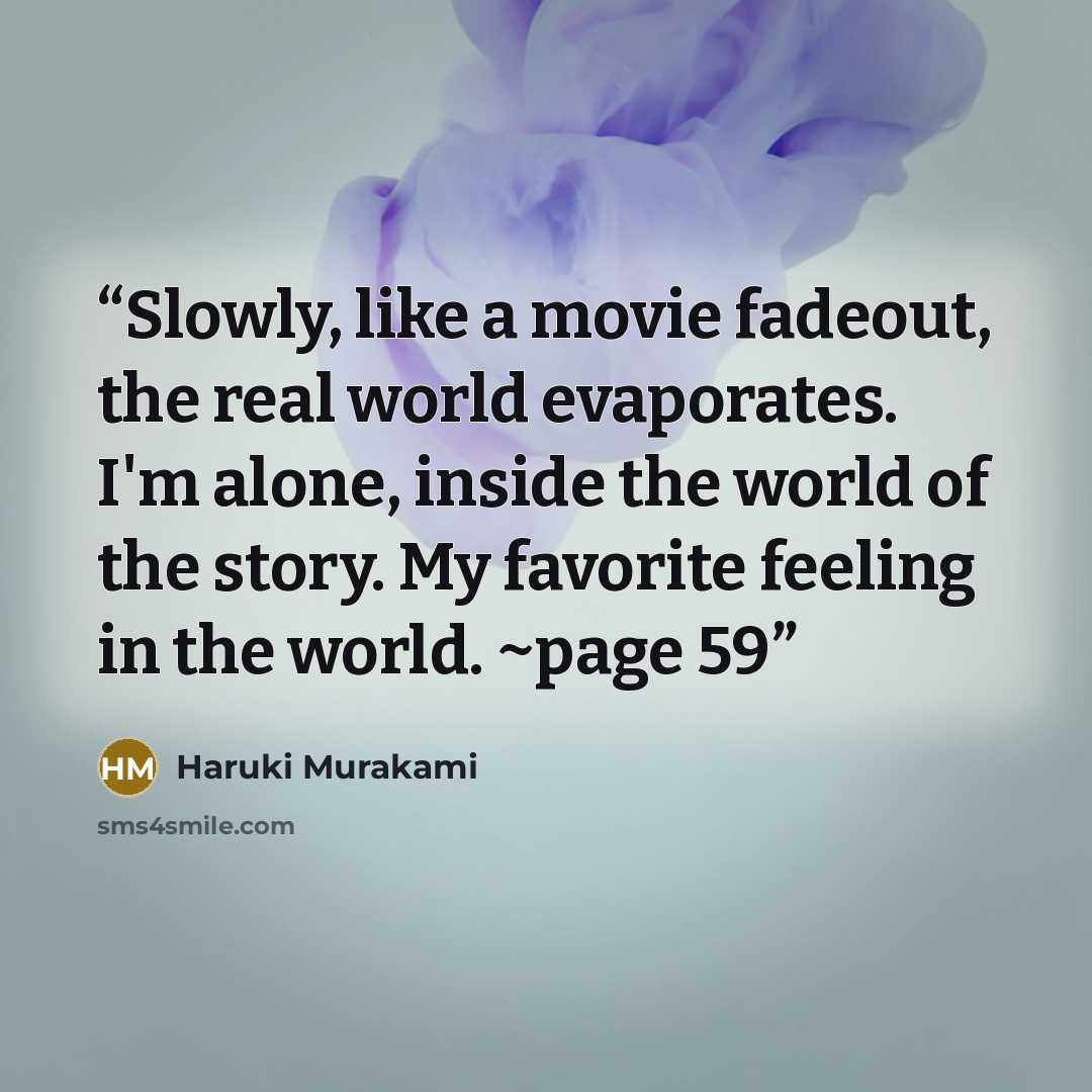 “Slowly, like a movie fadeout, the real world evaporates. I'm alone, inside the world of the story. My favorite feeling in the world. ~page 59” quote by Haruki Murakami