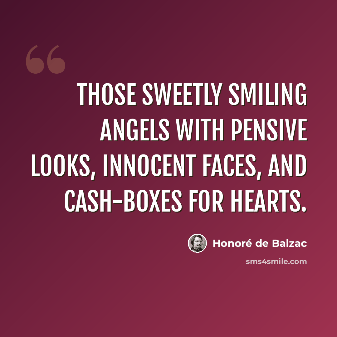 “Those sweetly smiling angels with pensive looks, innocent faces, and cash-boxes for hearts.” quote by Honore de Balzac