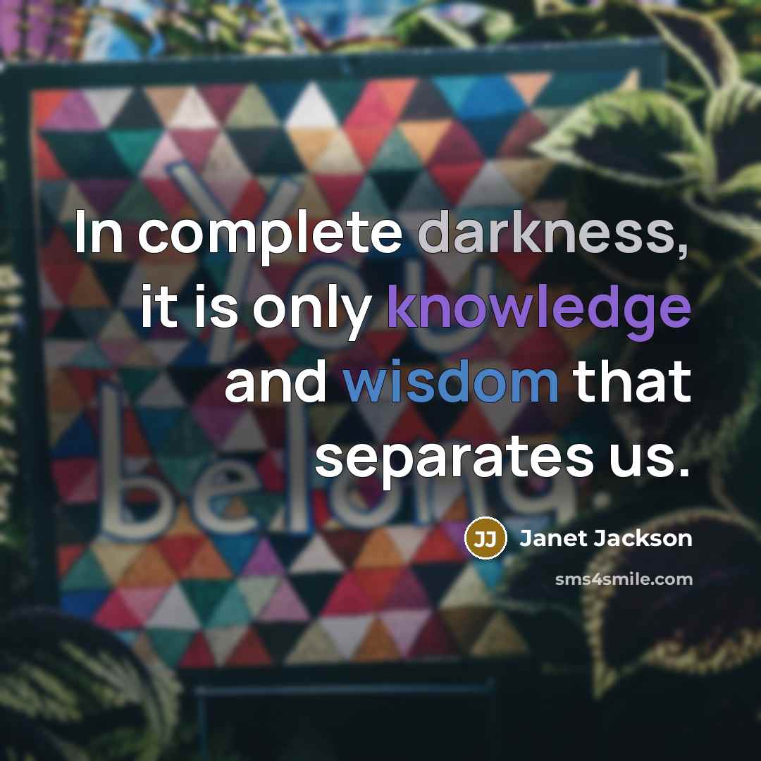 “In complete darkness, it is only knowledge and wisdom that separates us.” quote by Janet Jackson
