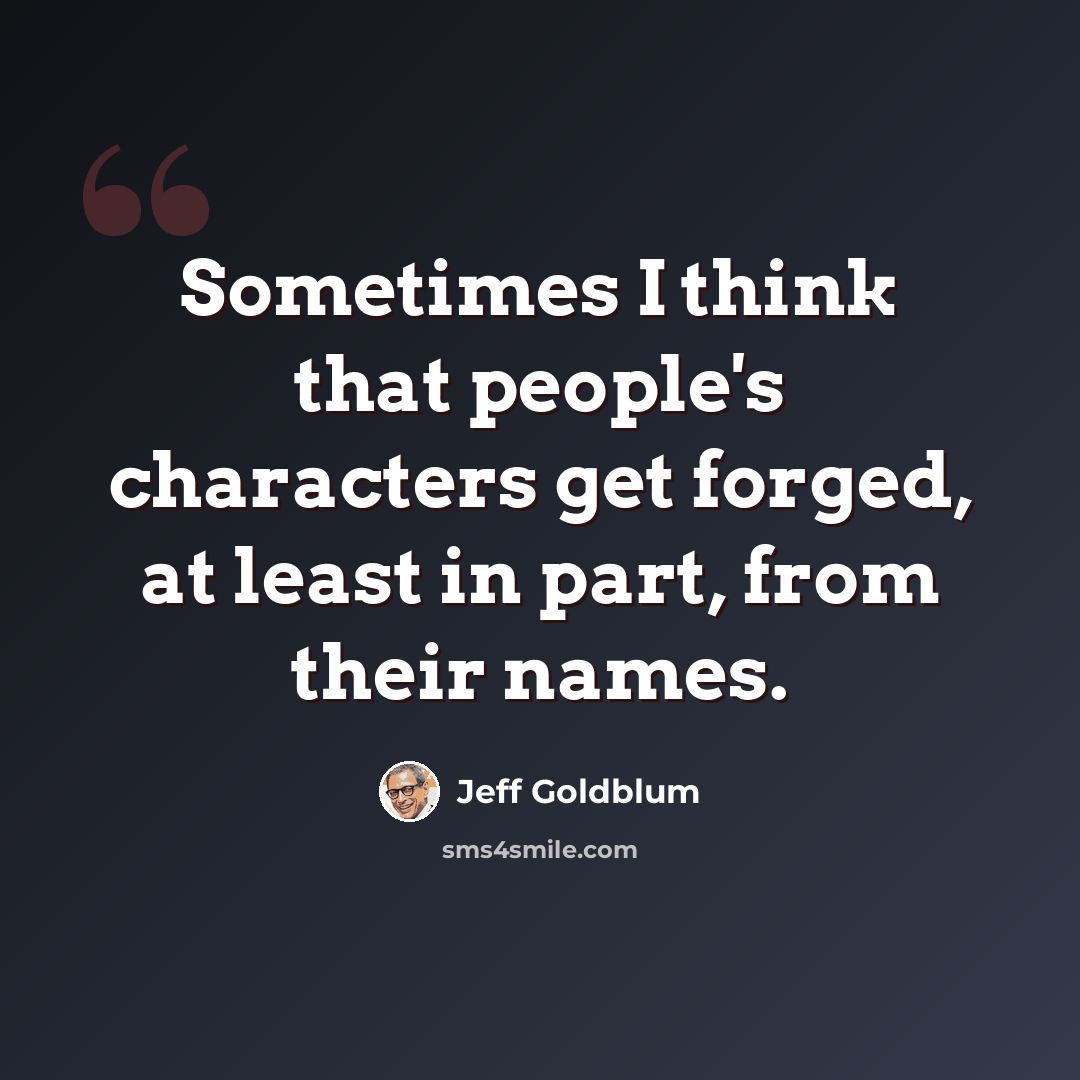 “Sometimes I think that people's characters get forged, at least in part, from their names.” quote by Jeff Goldblum