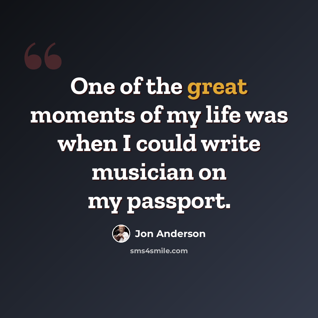 “One of the great moments of my life was when I could write musician on my passport.” quote by Jon Anderson