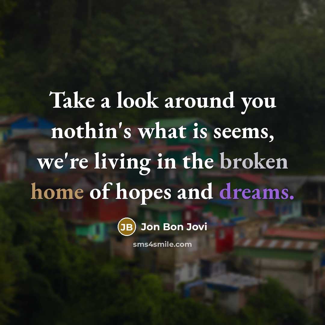“Take a look around you nothin's what is seems, we're living in the broken home of hopes and dreams.” quote by Jon Bon Jovi