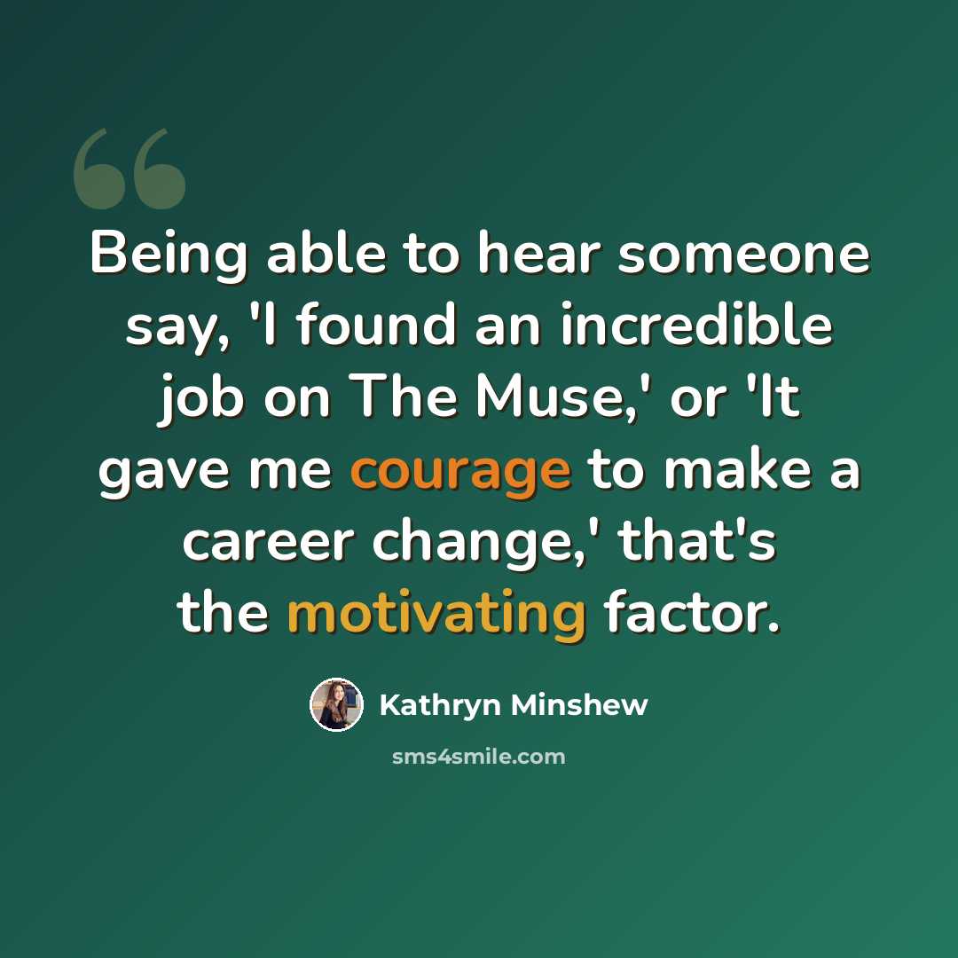 “Being able to hear someone say, 'I found an incredible job on The Muse,' or 'It gave me courage to make a career change,' that's the motivating factor.” quote by Kathryn Minshew